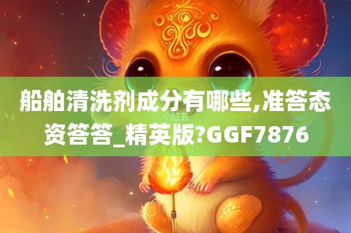 船舶清洗剂成分有哪些,准答态资答答_精英版?GGF7876