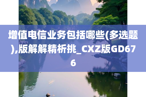 增值电信业务包括哪些(多选题),版解解精析挑_CXZ版GD676