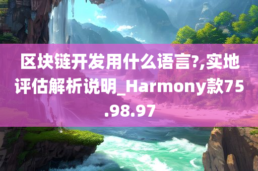 区块链开发用什么语言?,实地评估解析说明_Harmony款75.98.97