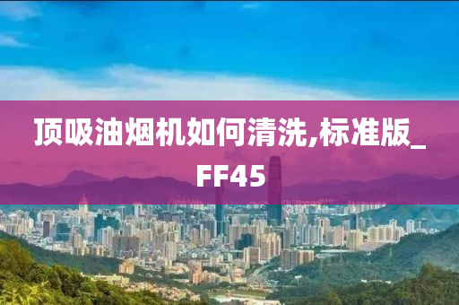 顶吸油烟机如何清洗,标准版_FF45