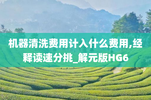 机器清洗费用计入什么费用,经释读速分挑_解元版HG6