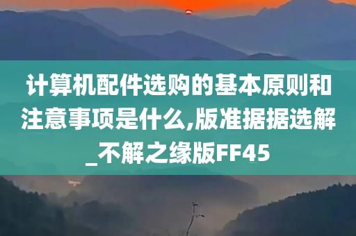 计算机配件选购的基本原则和注意事项是什么,版准据据选解_不解之缘版FF45