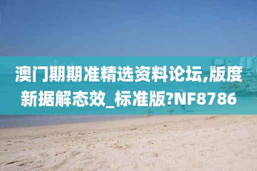 澳门期期准精选资料论坛,版度新据解态效_标准版?NF8786