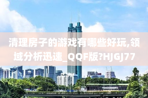 清理房子的游戏有哪些好玩,领域分析迅速_QQF版?HJGJ77