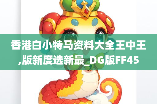 香港白小特马资料大全王中王,版新度选新最_DG版FF45