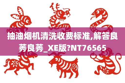 抽油烟机清洗收费标准,解答良莠良莠_XE版?NT76565