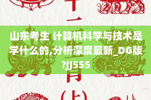 山东考生 计算机科学与技术是学什么的,分析深度最新_DG版?JJ555