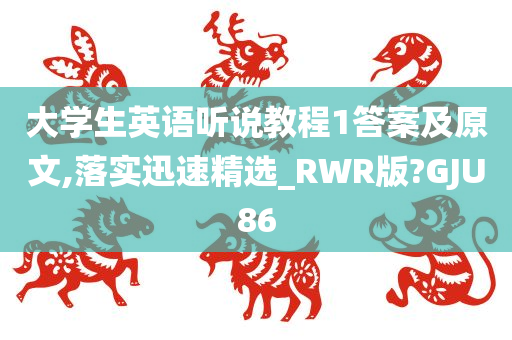 大学生英语听说教程1答案及原文,落实迅速精选_RWR版?GJU86