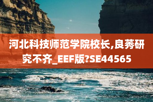 河北科技师范学院校长,良莠研究不齐_EEF版?SE44565