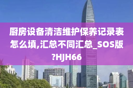 厨房设备清洁维护保养记录表怎么填,汇总不同汇总_SOS版?HJH66