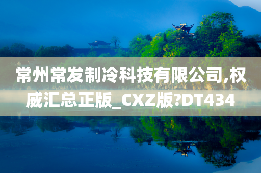 常州常发制冷科技有限公司,权威汇总正版_CXZ版?DT434