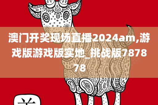 澳门开奖现场直播2024am,游戏版游戏版实地_挑战版787878