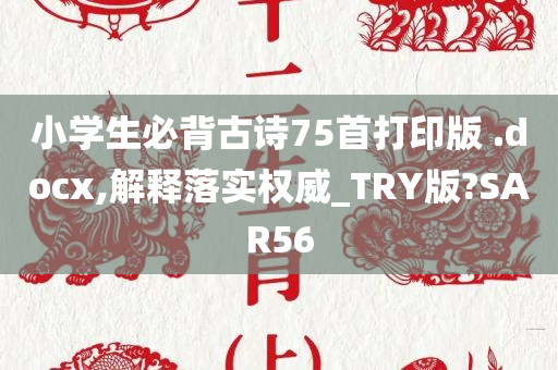 小学生必背古诗75首打印版 .docx,解释落实权威_TRY版?SAR56