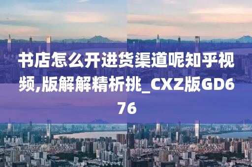 书店怎么开进货渠道呢知乎视频,版解解精析挑_CXZ版GD676