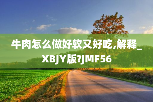 牛肉怎么做好软又好吃,解释_XBJY版?JMF56