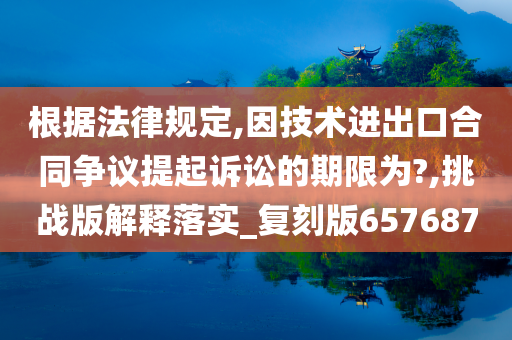 根据法律规定,因技术进出口合同争议提起诉讼的期限为?,挑战版解释落实_复刻版657687