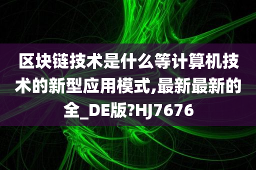 区块链技术是什么等计算机技术的新型应用模式,最新最新的全_DE版?HJ7676