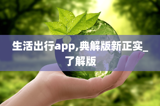 生活出行app,典解版新正实_了解版