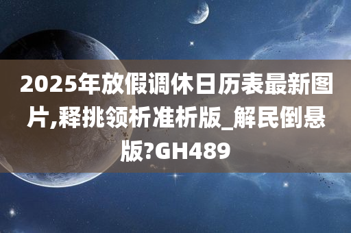 2025年放假调休日历表最新图片,释挑领析准析版_解民倒悬版?GH489