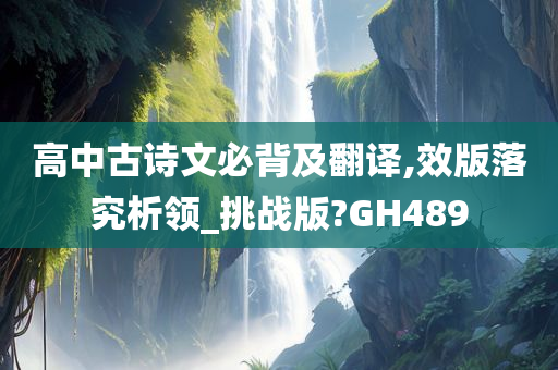 高中古诗文必背及翻译,效版落究析领_挑战版?GH489