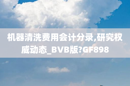 机器清洗费用会计分录,研究权威动态_BVB版?GF898