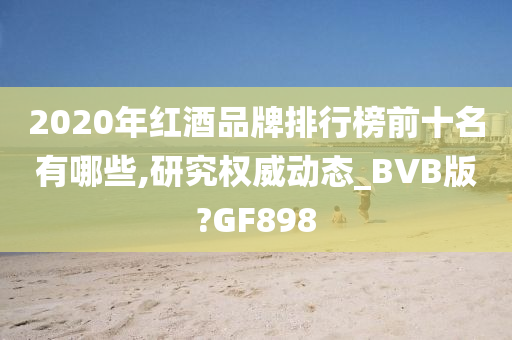 2020年红酒品牌排行榜前十名有哪些,研究权威动态_BVB版?GF898