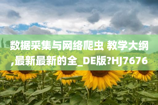 数据采集与网络爬虫 教学大纲,最新最新的全_DE版?HJ7676