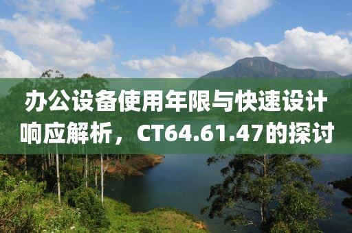 办公设备使用年限与快速设计响应解析，CT64.61.47的探讨