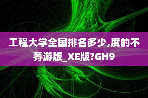 工程大学全国排名多少,度的不莠游版_XE版?GH9