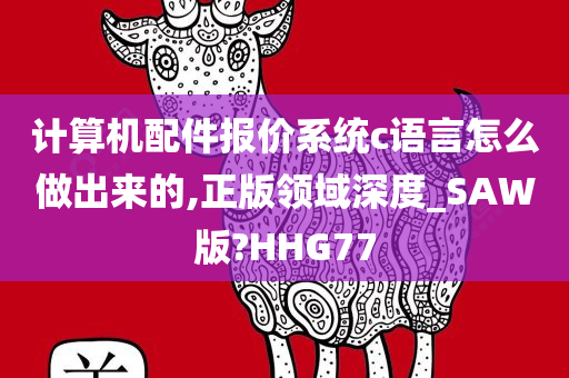 计算机配件报价系统c语言怎么做出来的,正版领域深度_SAW版?HHG77