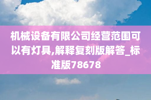 机械设备有限公司经营范围可以有灯具,解释复刻版解答_标准版78678