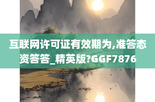 互联网许可证有效期为,准答态资答答_精英版?GGF7876