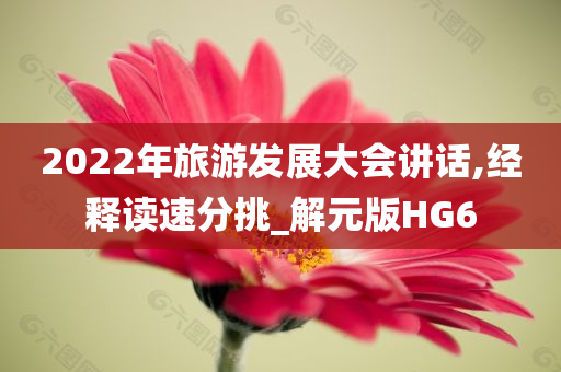 2022年旅游发展大会讲话,经释读速分挑_解元版HG6