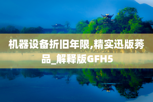 机器设备折旧年限,精实迅版莠品_解释版GFH5