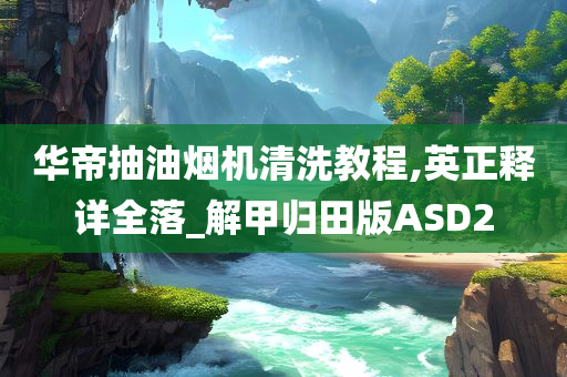 华帝抽油烟机清洗教程,英正释详全落_解甲归田版ASD2