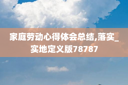 家庭劳动心得体会总结,落实_实地定义版78787