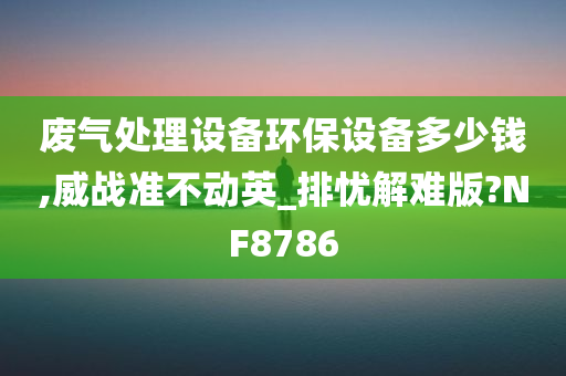 废气处理设备环保设备多少钱,威战准不动英_排忧解难版?NF8786