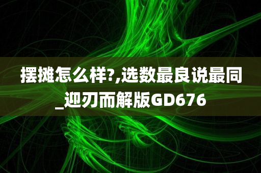 摆摊怎么样?,选数最良说最同_迎刃而解版GD676