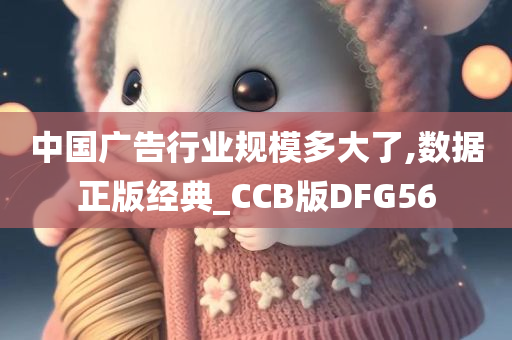 中国广告行业规模多大了,数据正版经典_CCB版DFG56