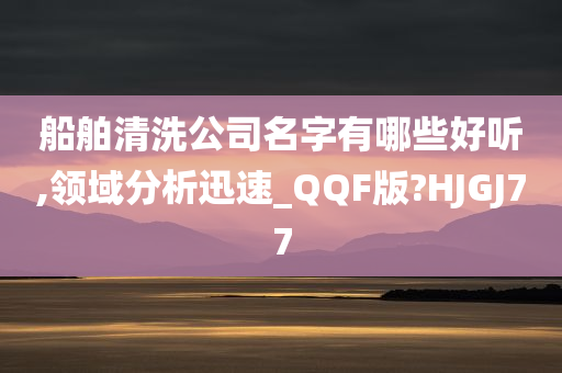 船舶清洗公司名字有哪些好听,领域分析迅速_QQF版?HJGJ77