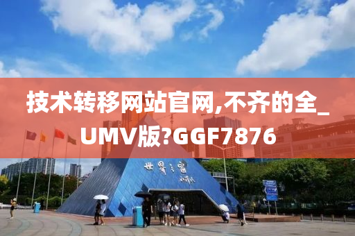 技术转移网站官网,不齐的全_UMV版?GGF7876