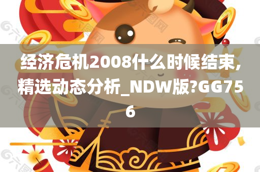 经济危机2008什么时候结束,精选动态分析_NDW版?GG756