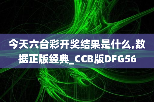 今天六台彩开奖结果是什么,数据正版经典_CCB版DFG56