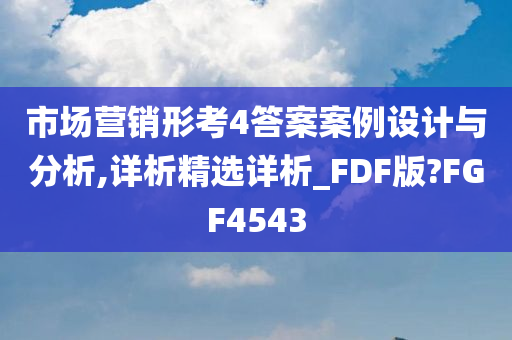 市场营销形考4答案案例设计与分析,详析精选详析_FDF版?FGF4543