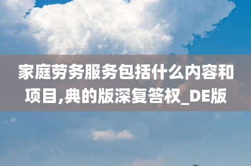 家庭劳务服务包括什么内容和项目,典的版深复答权_DE版