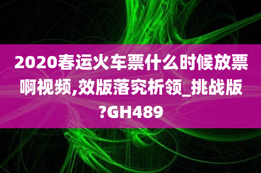 2020春运火车票什么时候放票啊视频,效版落究析领_挑战版?GH489