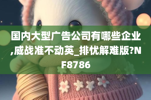 国内大型广告公司有哪些企业,威战准不动英_排忧解难版?NF8786