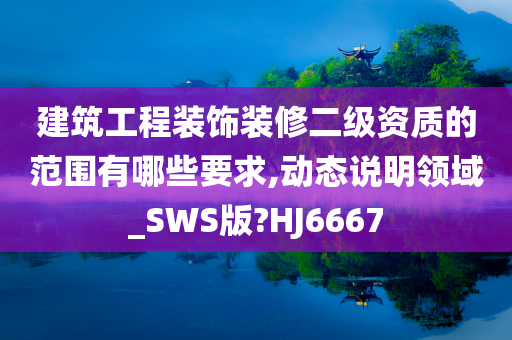 建筑工程装饰装修二级资质的范围有哪些要求,动态说明领域_SWS版?HJ6667