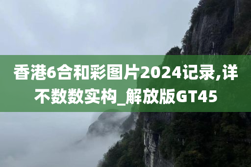 香港6合和彩图片2024记录,详不数数实构_解放版GT45