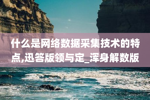 什么是网络数据采集技术的特点,迅答版领与定_浑身解数版